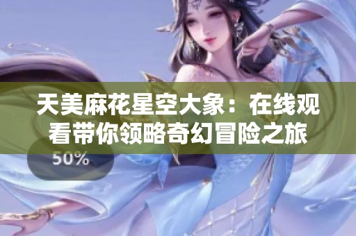 天美麻花星空大象：在线观看带你领略奇幻冒险之旅