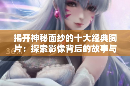 揭开神秘面纱的十大经典胸片：探索影像背后的故事与启示