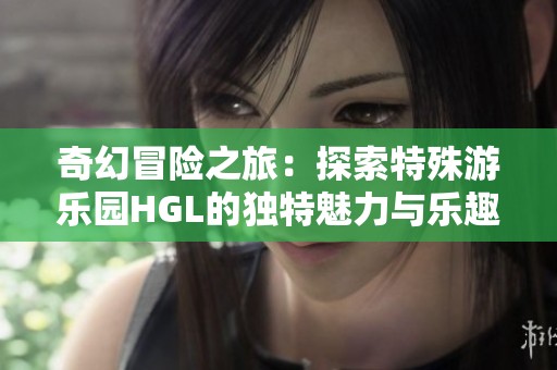 奇幻冒险之旅：探索特殊游乐园HGL的独特魅力与乐趣