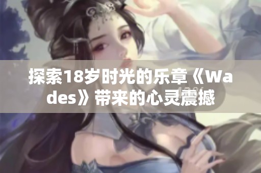 探索18岁时光的乐章《Wades》带来的心灵震撼