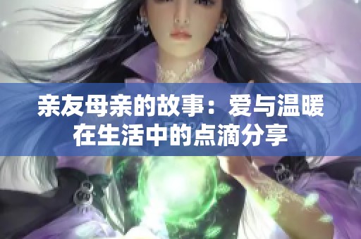亲友母亲的故事：爱与温暖在生活中的点滴分享