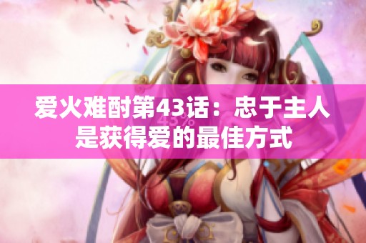 爱火难酎第43话：忠于主人是获得爱的最佳方式