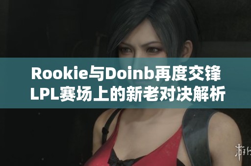 Rookie与Doinb再度交锋 LPL赛场上的新老对决解析