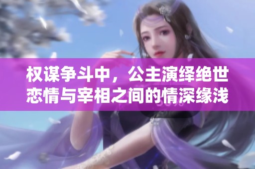 权谋争斗中，公主演绎绝世恋情与宰相之间的情深缘浅