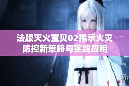 法版灭火宝贝02揭示火灾防控新策略与实践应用