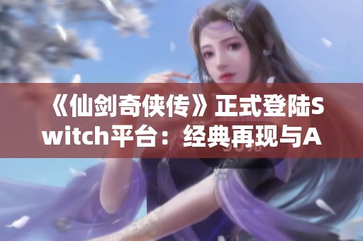 《仙剑奇侠传》正式登陆Switch平台：经典再现与AI技术融合创新体验
