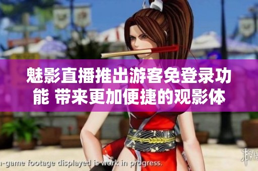 魅影直播推出游客免登录功能 带来更加便捷的观影体验