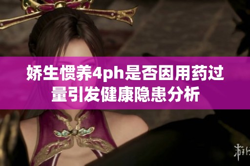 娇生惯养4ph是否因用药过量引发健康隐患分析