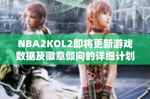 NBA2KOL2即将更新游戏数据及徽章倾向的详细计划与流程解析
