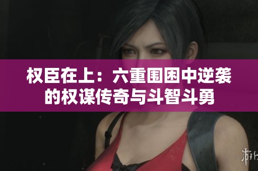 权臣在上：六重围困中逆袭的权谋传奇与斗智斗勇