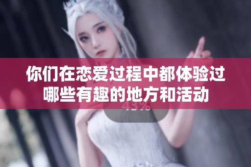你们在恋爱过程中都体验过哪些有趣的地方和活动