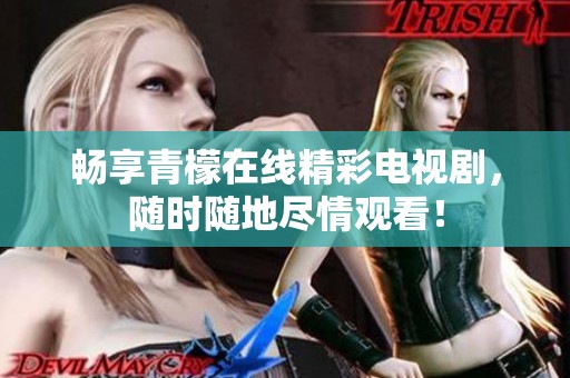 畅享青檬在线精彩电视剧，随时随地尽情观看！