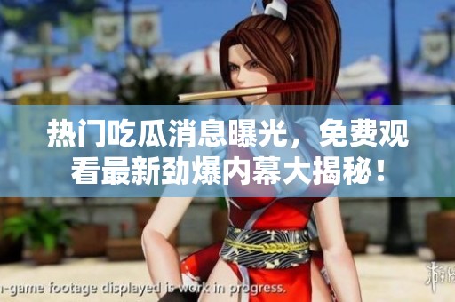 热门吃瓜消息曝光，免费观看最新劲爆内幕大揭秘！