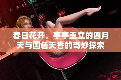 春日花开，亭亭玉立的四月天与国色天香的奇妙探索