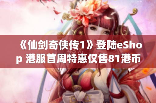 《仙剑奇侠传1》登陆eShop 港服首周特惠仅售81港币