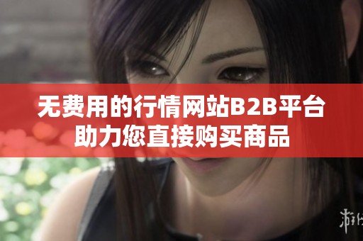 无费用的行情网站B2B平台助力您直接购买商品