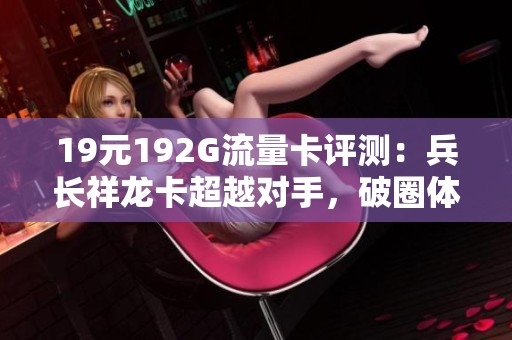 19元192G流量卡评测：兵长祥龙卡超越对手，破圈体验再升级