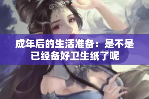 成年后的生活准备：是不是已经备好卫生纸了呢