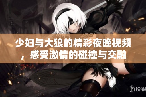 少妇与大狼的精彩夜晚视频，感受激情的碰撞与交融
