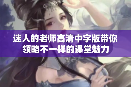 迷人的老师高清中字版带你领略不一样的课堂魅力
