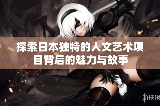 探索日本独特的人文艺术项目背后的魅力与故事