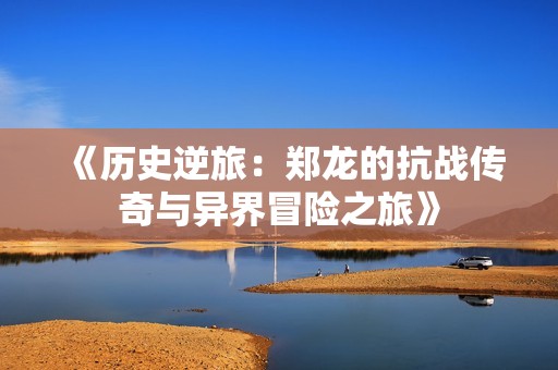 《历史逆旅：郑龙的抗战传奇与异界冒险之旅》