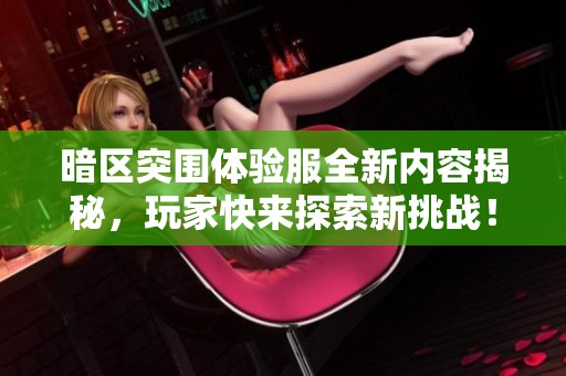 暗区突围体验服全新内容揭秘，玩家快来探索新挑战！