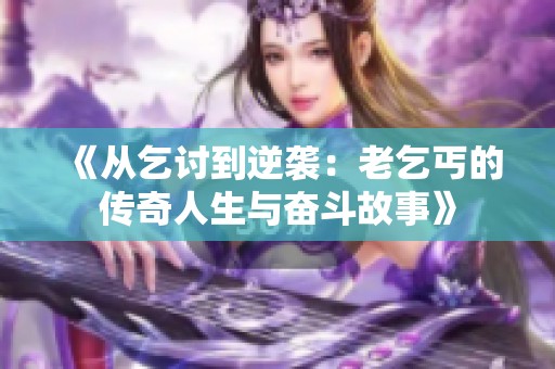 《从乞讨到逆袭：老乞丐的传奇人生与奋斗故事》
