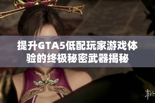 提升GTA5低配玩家游戏体验的终极秘密武器揭秘