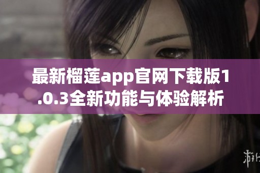 最新榴莲app官网下载版1.0.3全新功能与体验解析