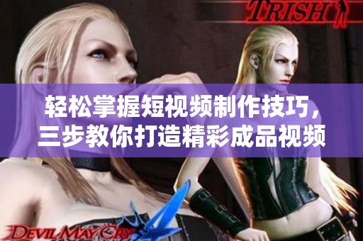 轻松掌握短视频制作技巧，三步教你打造精彩成品视频
