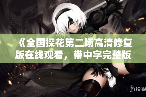 《全国探花第二场高清修复版在线观看，带中字完整版》