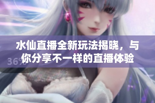 水仙直播全新玩法揭晓，与你分享不一样的直播体验