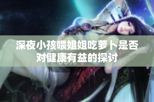 深夜小孩喂姐姐吃萝卜是否对健康有益的探讨