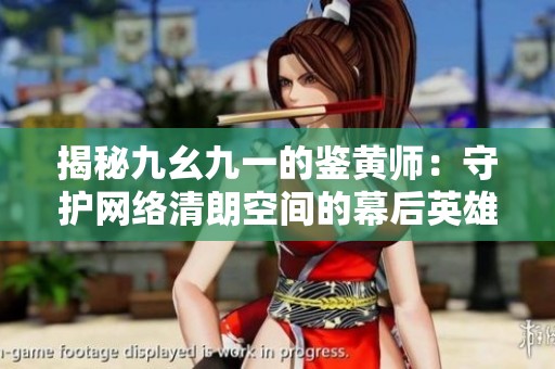 揭秘九幺九一的鉴黄师：守护网络清朗空间的幕后英雄