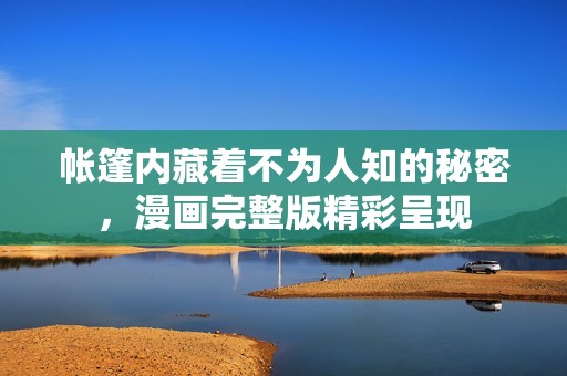 帐篷内藏着不为人知的秘密，漫画完整版精彩呈现