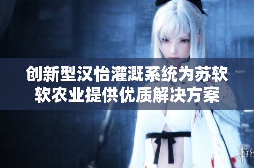 创新型汉怡灌溉系统为苏软软农业提供优质解决方案