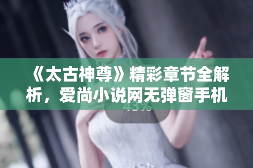 《太古神尊》精彩章节全解析，爱尚小说网无弹窗手机版阅读体验