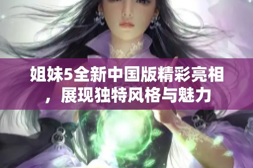 姐妹5全新中国版精彩亮相，展现独特风格与魅力