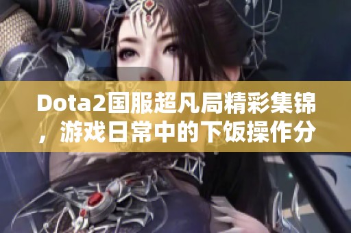 Dota2国服超凡局精彩集锦，游戏日常中的下饭操作分享