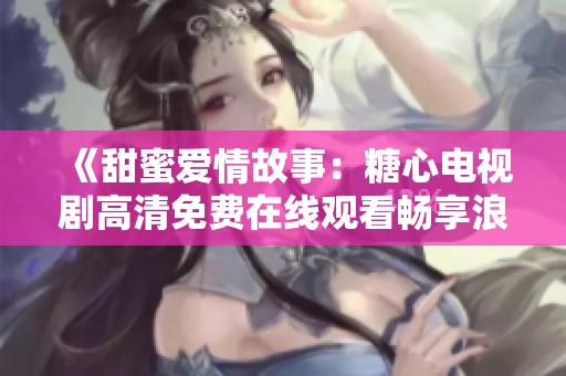 《甜蜜爱情故事：糖心电视剧高清免费在线观看畅享浪漫时光》