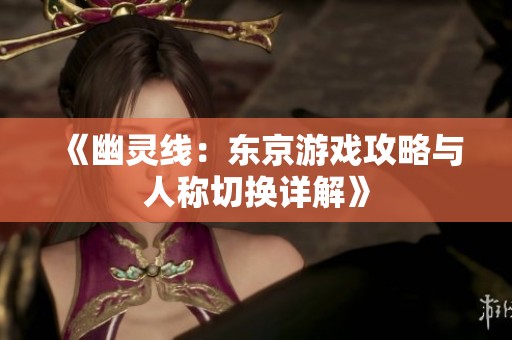 《幽灵线：东京游戏攻略与人称切换详解》