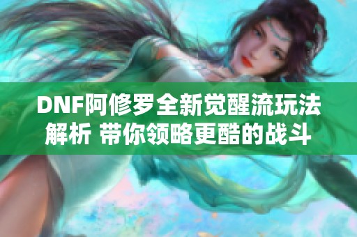 DNF阿修罗全新觉醒流玩法解析 带你领略更酷的战斗体验