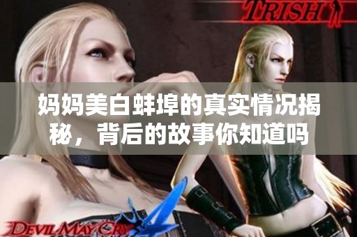 妈妈美白蚌埠的真实情况揭秘，背后的故事你知道吗