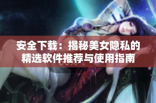安全下载：揭秘美女隐私的精选软件推荐与使用指南