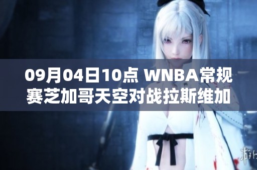 09月04日10点 WNBA常规赛芝加哥天空对战拉斯维加斯王牌精彩对决