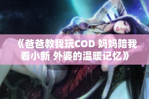 《爸爸教我玩COD 妈妈陪我看小新 外婆的温暖记忆》