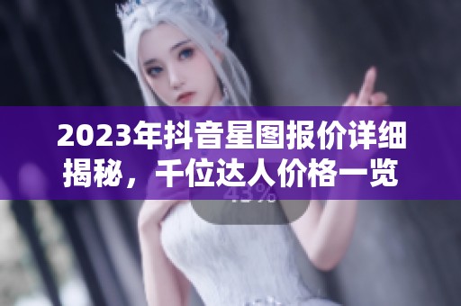 2023年抖音星图报价详细揭秘，千位达人价格一览