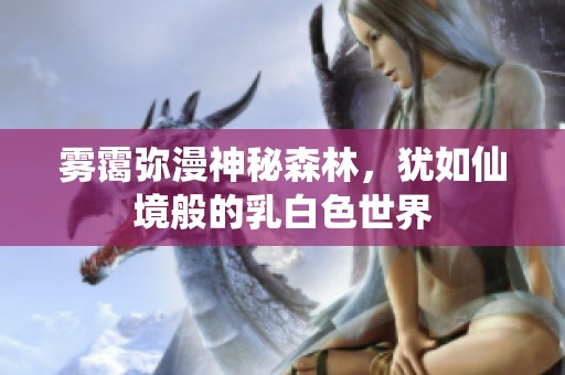 雾霭弥漫神秘森林，犹如仙境般的乳白色世界