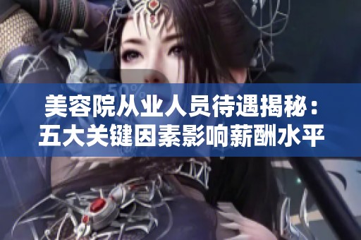 美容院从业人员待遇揭秘：五大关键因素影响薪酬水平